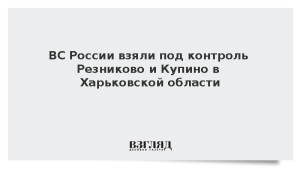 ВС России взяли под контроль Резниково и Купино в Харьковской области