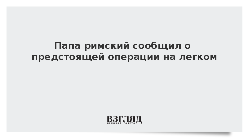 Папа римский сообщил о предстоящей операции на легком